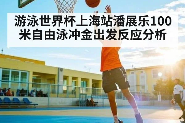 游泳世界杯上海站潘展乐100米自由泳冲金出发反应分析